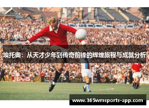 埃托奥：从天才少年到传奇前锋的辉煌旅程与成就分析