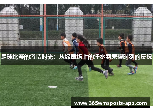足球比赛的激情时光：从绿茵场上的汗水到荣耀时刻的庆祝