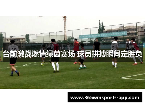 台前激战燃情绿茵赛场 球员拼搏瞬间定胜负