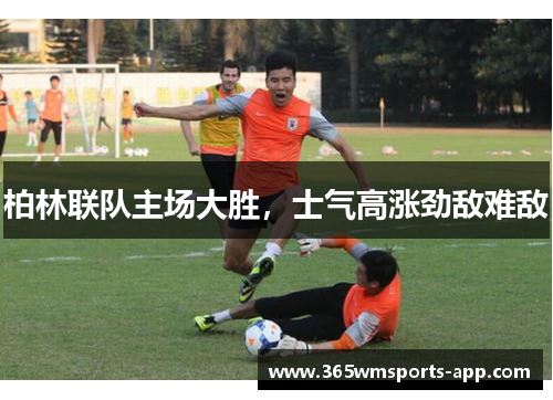 柏林联队主场大胜，士气高涨劲敌难敌