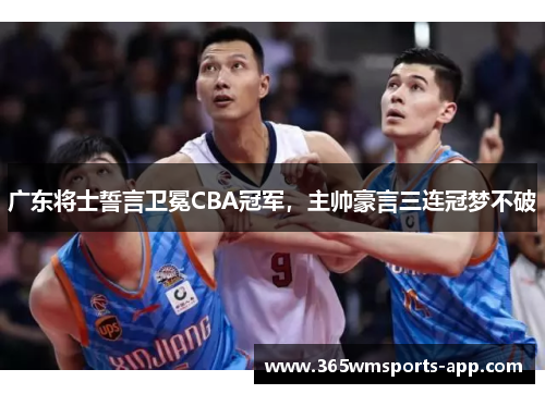 广东将士誓言卫冕CBA冠军，主帅豪言三连冠梦不破