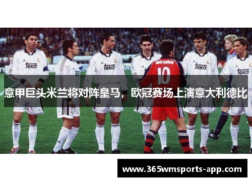 意甲巨头米兰将对阵皇马，欧冠赛场上演意大利德比