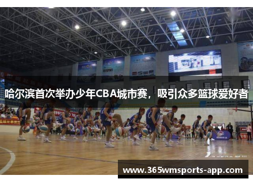 哈尔滨首次举办少年CBA城市赛，吸引众多篮球爱好者