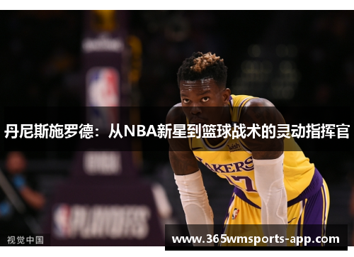 丹尼斯施罗德：从NBA新星到篮球战术的灵动指挥官