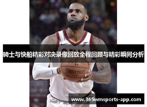 骑士与快船精彩对决录像回放全程回顾与精彩瞬间分析