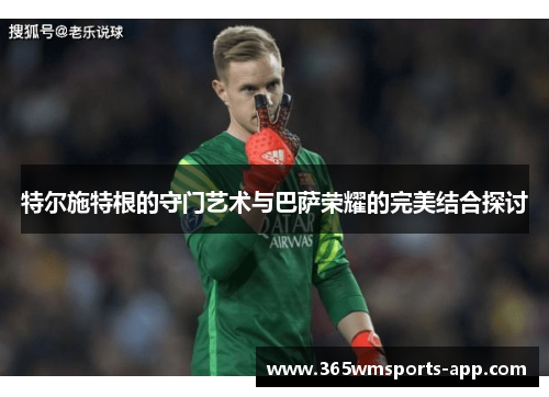 特尔施特根的守门艺术与巴萨荣耀的完美结合探讨