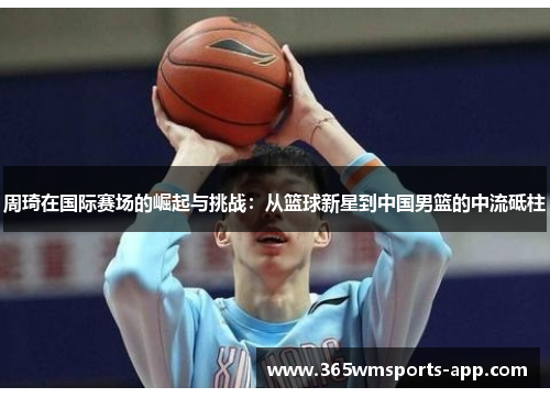 周琦在国际赛场的崛起与挑战：从篮球新星到中国男篮的中流砥柱