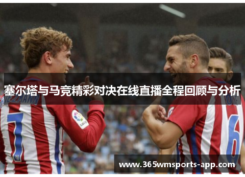 塞尔塔与马竞精彩对决在线直播全程回顾与分析